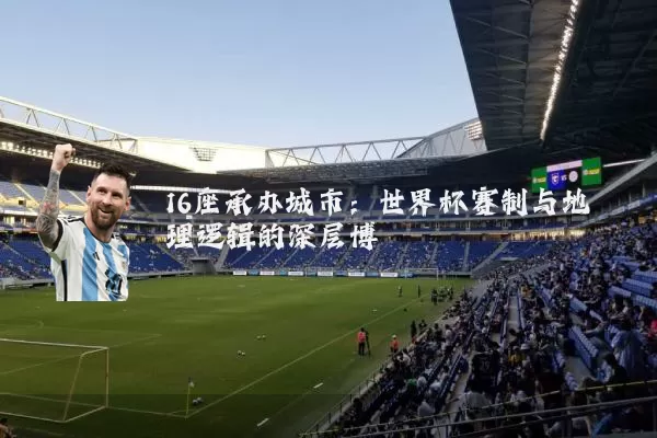16座承办城市：世界杯赛制与地理逻辑的深层博弈