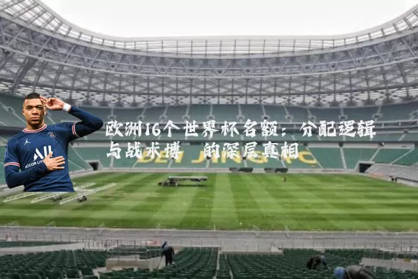 欧洲16个世界杯名额：分配逻辑与战术博弈的深层真相