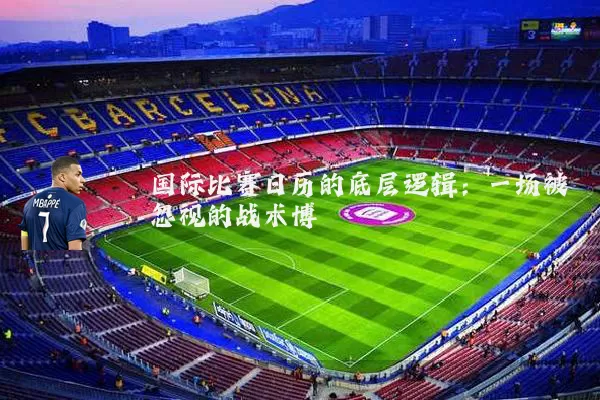 国际比赛日历的底层逻辑:一场被忽视的战术博弈