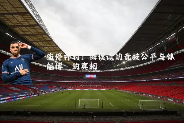 伤停补时:被误读的竞技公平与体能博弈的真相