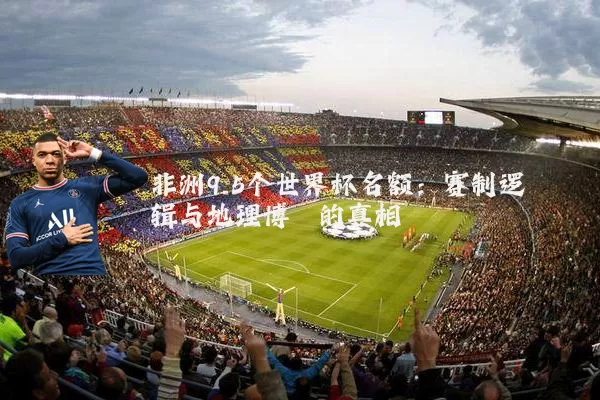 非洲9.5个世界杯名额:赛制逻辑与地理博弈的真相